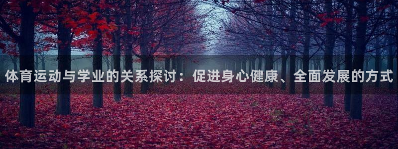 球友体育是正规平台吗：体育运动与学业的关系探讨：促进身心健康、全面发展的方式