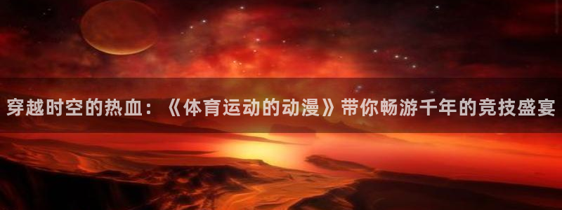 球友体育有胜利的线吗：穿越时空的热血：《体育运动的动漫》带你畅游千年的竞技盛宴