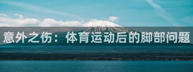 球友体育在线观看：意外之伤：体育运动后的脚部问题
