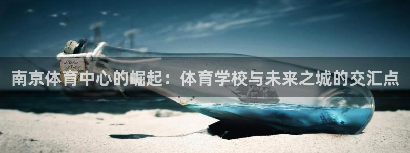 球友体育官方网站：南京体育中心的崛起：体育学校与未来之城的交汇点