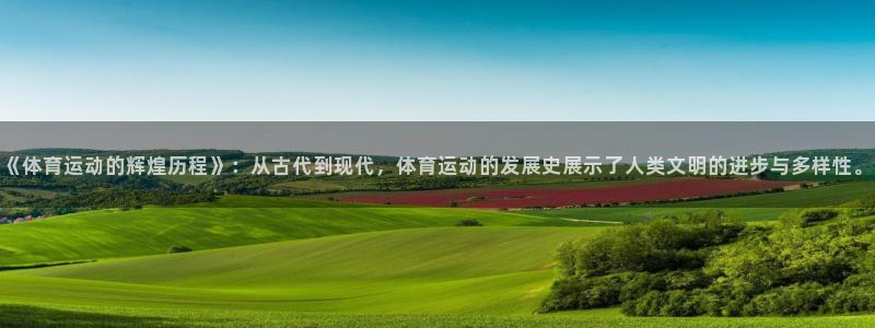 球友体育app官方入口：《体育运动的辉煌历程》：从古代到现代，体育运动的发展史展示了人类文明的进步与多样性。