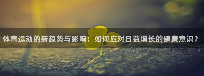 球友体育网页版：体育运动的新趋势与影响：如何应对日益增长的健康意识？