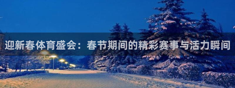 球友体育在线观看的网站是什么：迎新春体育盛会：春节期间的精彩赛事与活力瞬间